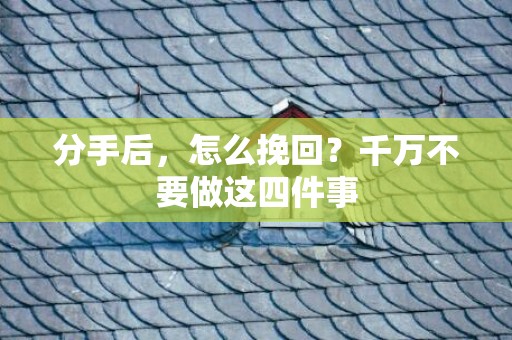 分手后，怎么挽回？千万不要做这四件事