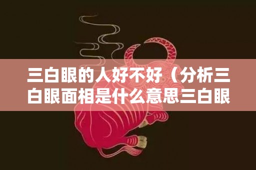 三白眼的人好不好（分析三白眼面相是什么意思三白眼代表什么）