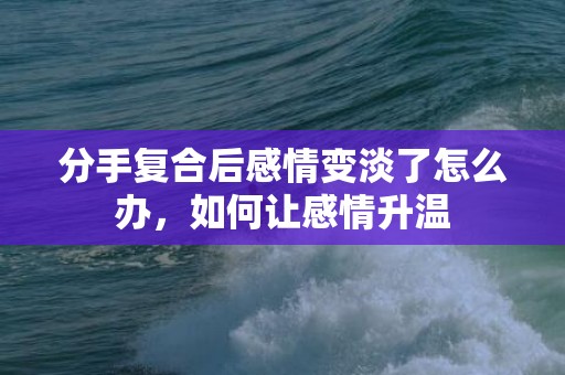 分手复合后感情变淡了怎么办，如何让感情升温