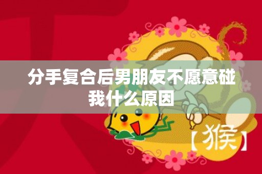 分手复合后男朋友不愿意碰我什么原因