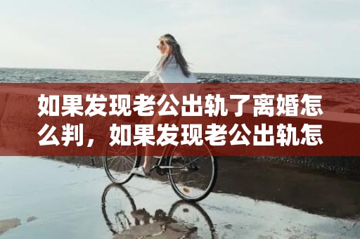 如果发现老公出轨了离婚怎么判，如果发现老公出轨怎么办