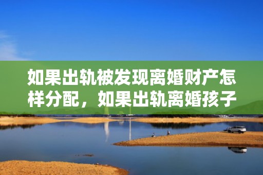 如果出轨被发现离婚财产怎样分配，如果出轨离婚孩子怎么判