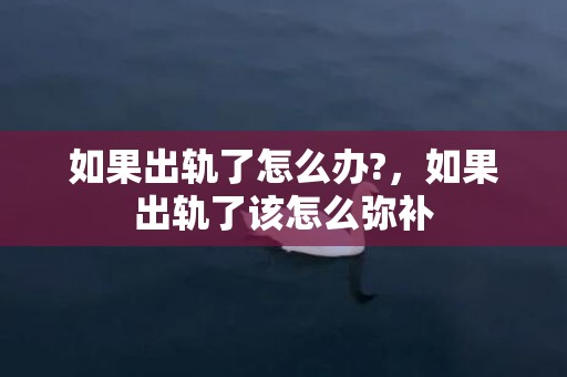 如果出轨了怎么办?，如果出轨了该怎么弥补