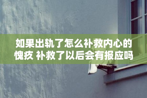 如果出轨了怎么补救内心的愧疚 补救了以后会有报应吗，如果出轨了怎么补救他