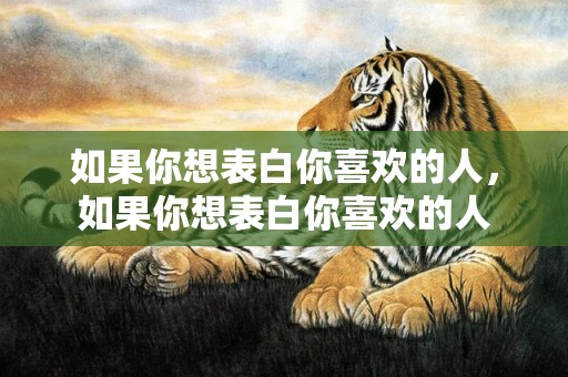 如果你想表白你喜欢的人，如果你想表白你喜欢的人