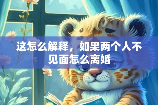 这怎么解释，如果两个人不见面怎么离婚