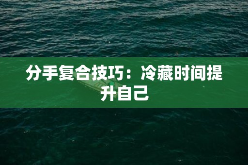 分手复合技巧：冷藏时间提升自己