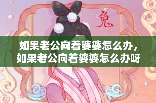 如果老公向着婆婆怎么办，如果老公向着婆婆怎么办呀