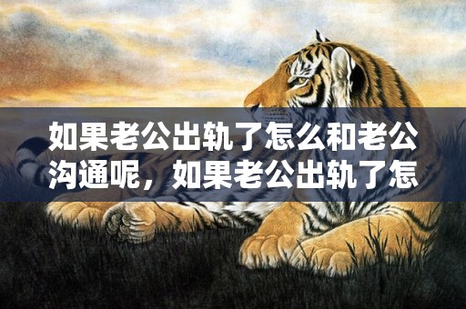 如果老公出轨了怎么和老公沟通呢，如果老公出轨了怎么办