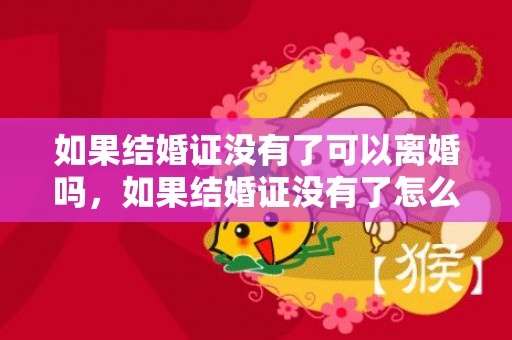 如果结婚证没有了可以离婚吗，如果结婚证没有了怎么办