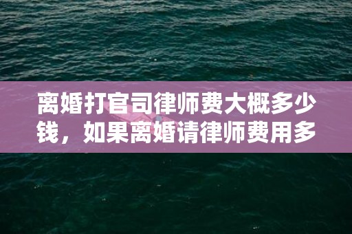 离婚打官司律师费大概多少钱，如果离婚请律师费用多少钱