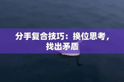 分手复合技巧：换位思考，找出矛盾