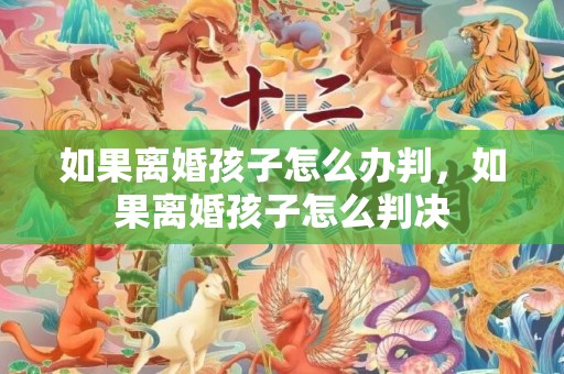 如果离婚孩子怎么办判，如果离婚孩子怎么判决