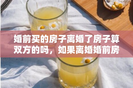 婚前买的房子离婚了房子算双方的吗，如果离婚婚前房子归谁继承