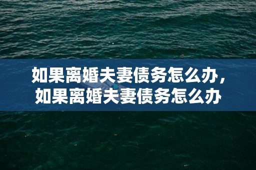 如果离婚夫妻债务怎么办，如果离婚夫妻债务怎么办