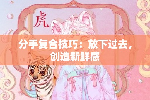 分手复合技巧：放下过去，创造新鲜感
