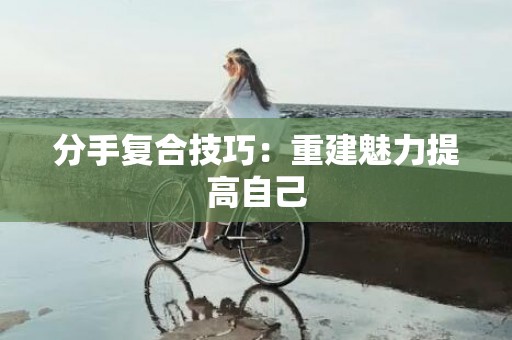 分手复合技巧：重建魅力提高自己