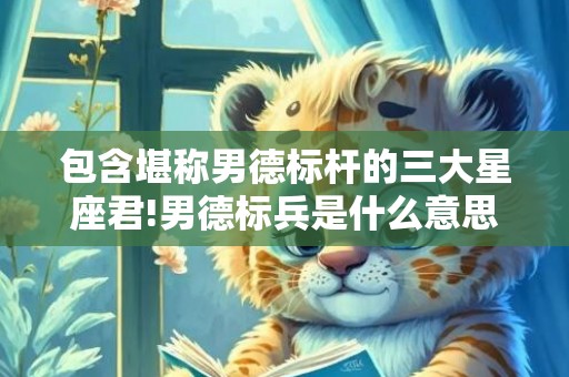 包含堪称男德标杆的三大星座君!男德标兵是什么意思的词条