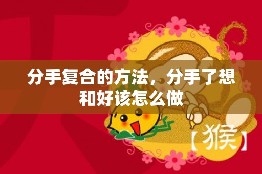 分手复合的方法，分手了想和好该怎么做