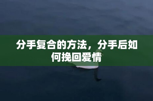 分手复合的方法，分手后如何挽回爱情