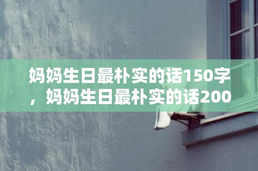 妈妈生日最朴实的话150字，妈妈生日最朴实的话200字