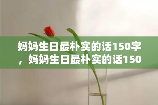 妈妈生日最朴实的话150字，妈妈生日最朴实的话150字