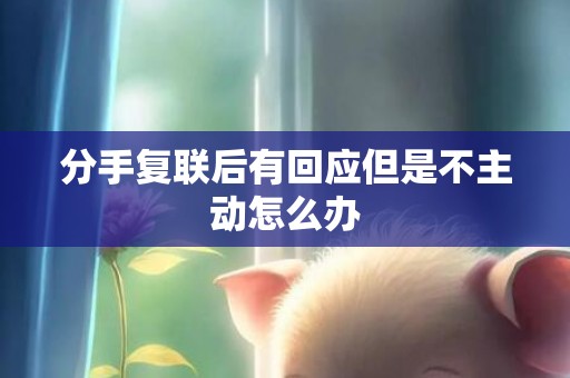 分手复联后有回应但是不主动怎么办