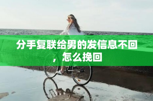 分手复联给男的发信息不回，怎么挽回