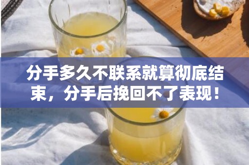 分手多久不联系就算彻底结束，分手后挽回不了表现！
