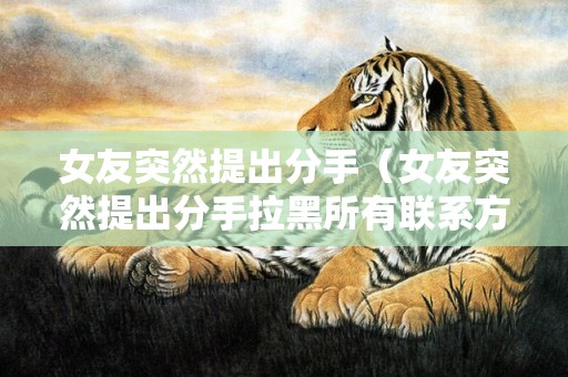 女友突然提出分手（女友突然提出分手拉黑所有联系方式）