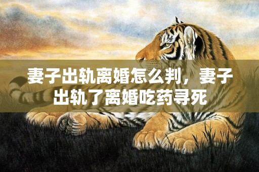 妻子出轨离婚怎么判，妻子出轨了离婚吃药寻死