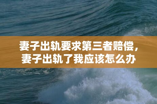 妻子出轨要求第三者赔偿，妻子出轨了我应该怎么办