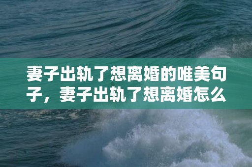 妻子出轨了想离婚的唯美句子，妻子出轨了想离婚怎么办