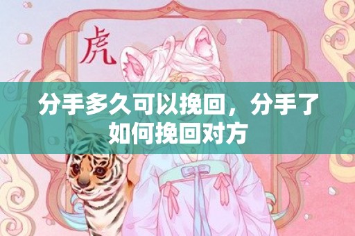 分手多久可以挽回，分手了如何挽回对方