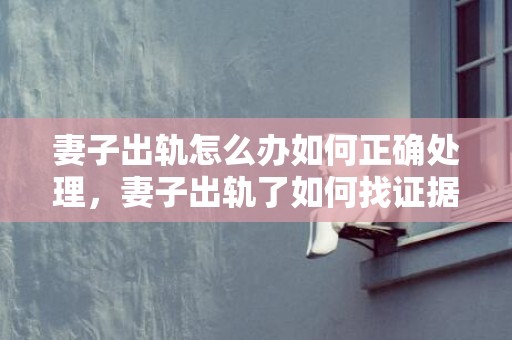 妻子出轨怎么办如何正确处理，妻子出轨了如何找证据解决