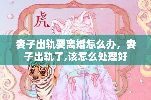 妻子出轨要离婚怎么办，妻子出轨了,该怎么处理好