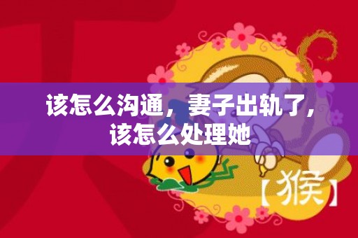 该怎么沟通，妻子出轨了,该怎么处理她