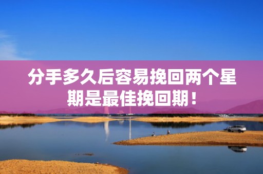 分手多久后容易挽回两个星期是最佳挽回期！