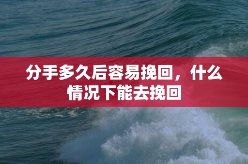 分手多久后容易挽回，什么情况下能去挽回