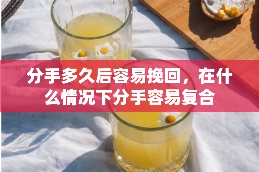 分手多久后容易挽回，在什么情况下分手容易复合