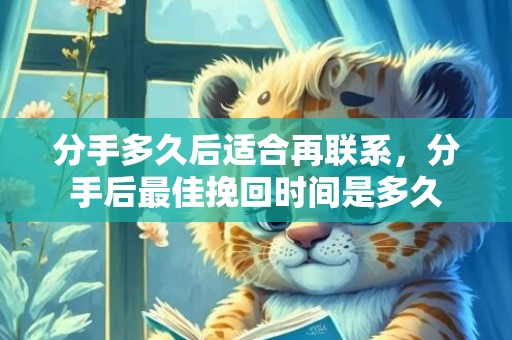 分手多久后适合再联系，分手后最佳挽回时间是多久