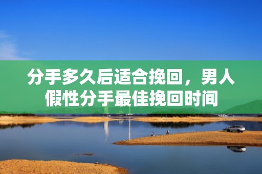 分手多久后适合挽回，男人假性分手最佳挽回时间