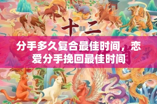 分手多久复合最佳时间，恋爱分手挽回最佳时间