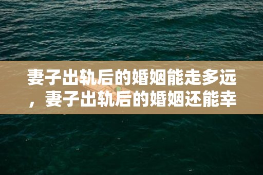 妻子出轨后的婚姻能走多远，妻子出轨后的婚姻还能幸福