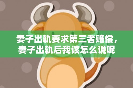 妻子出轨要求第三者赔偿，妻子出轨后我该怎么说呢