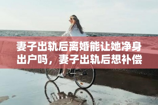 妻子出轨后离婚能让她净身出户吗，妻子出轨后想补偿她怎么办