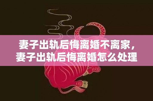 妻子出轨后悔离婚不离家，妻子出轨后悔离婚怎么处理