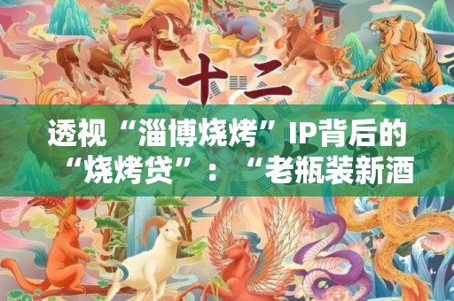 透视“淄博烧烤”IP背后的“烧烤贷”：“老瓶装新酒”的特色产业贷如何支持实体经济发展？