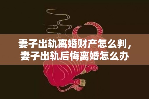 妻子出轨离婚财产怎么判，妻子出轨后悔离婚怎么办