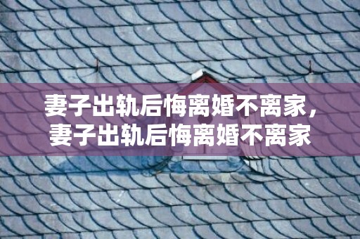 妻子出轨后悔离婚不离家，妻子出轨后悔离婚不离家